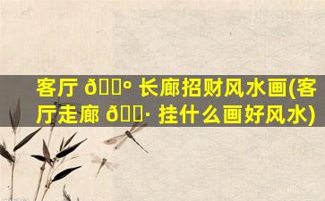 客厅 🌺 长廊招财风水画(客厅走廊 🌷 挂什么画好风水)